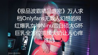 《极品波霸精品泄密》万人求档Onlyfans无数人幻想的网红爆乳女神Ninu雪白硕大G杯巨乳全方位抓揉大奶让人心痒难耐