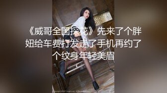 《威哥全国探花》先来了个胖妞给车费打发走了手机再约了个纹身年轻美眉