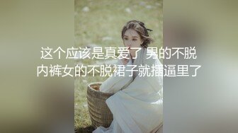 这个应该是真爱了 男的不脱内裤女的不脱裙子就插逼里了