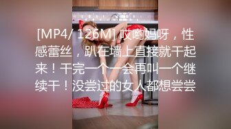 [MP4/ 126M] 哎哟妈呀，性感蕾丝，趴在墙上直接就干起来！干完一个一会再叫一个继续干！没尝过的女人都想尝尝