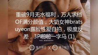 重磅9月无水福利，万人求档OF满分颜值，大奶女神bratsuyeon露脸性爱自拍，极度反差，3P啪啪一字马 (1)