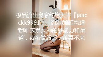 极品流出良家约炮大神『jaacckk999』❤️约炮00后物理老师 羡慕大神的钞能力和渠道，夜夜做新郎，羡慕不来