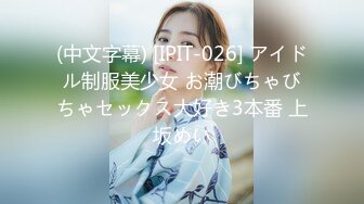 (中文字幕) [IPIT-026] アイドル制服美少女 お潮びちゃびちゃセックス大好き3本番 上坂めい