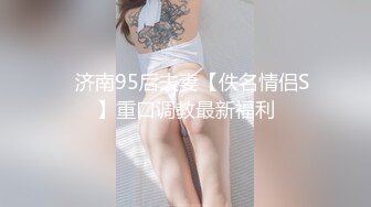 ✿济南95后夫妻【佚名情侣S】重口调教最新福利