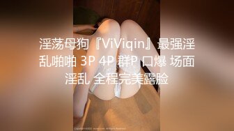 淫荡母狗『ViViqin』最强淫乱啪啪 3P 4P 群P 口爆 场面淫乱 全程完美露脸