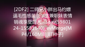 [2DF2] 二师兄小胖出马约嫖逼毛性感苗条学生兼职妹表情销魂享受后入 - soav(5980124-15581640)_evMerge[MP4/160MB][BT种子]