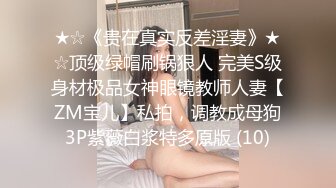 ★☆《贵在真实反差淫妻》★☆顶级绿帽刷锅狠人 完美S级身材极品女神眼镜教师人妻【ZM宝儿】私拍，调教成母狗3P紫薇白浆特多原版 (10)