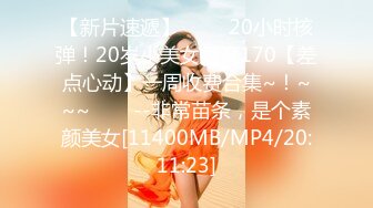 【新片速遞】 ✨✨✨20小时核弹！20岁小美女身高170【差点心动】一周收费合集~！~~~✨✨✨--非常苗条，是个素颜美女[11400MB/MP4/20:11:23]