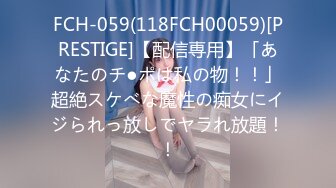 FCH-059(118FCH00059)[PRESTIGE]【配信専用】「あなたのチ●ポは私の物！！」超絶スケべな魔性の痴女にイジられっ放しでヤラれ放題！！