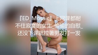 『ED_Mosaic』上网课都耐不住寂寞的女生_偷偷的自慰_还没下课就拉著男友打一发