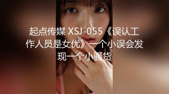 起点传媒 XSJ-055《误认工作人员是女优》一个小误会发现一个小骚货