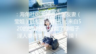 ：海角社区大神合租朋友妻（莹姐）最新热销作品❤️来自520的惊吓终究被戴了绿帽子淫人妻者妻终被人淫怒操！