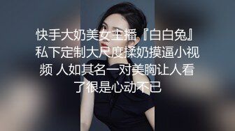 快手大奶美女主播『白白兔』私下定制大尺度揉奶摸逼小视频 人如其名一对美胸让人看了很是心动不已