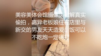 美容美体会馆摄像头破解真实偸拍，离异老板娘住在店里与新交的男友天天造爱，饭可以不吃炮一定得打