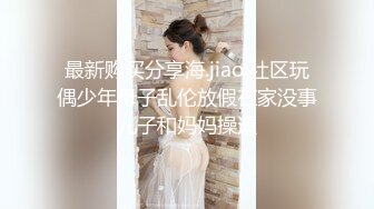 最新购买分享海.jiao 社区玩偶少年母子乱伦放假在家没事儿子和妈妈操逼