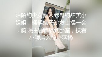 陌陌约少女新人老哥约甜美小姐姐，揉揉奶子沙发上操一会，骑乘抽插转战到卧室，扶着小腰后入撞击猛操