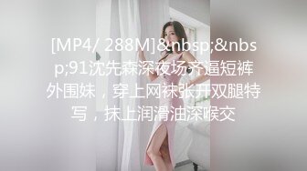 [MP4/ 288M]&nbsp;&nbsp;91沈先森深夜场齐逼短裤外围妹，穿上网袜张开双腿特写，抹上润滑油深喉交