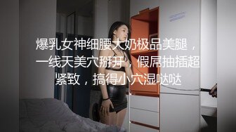 爆乳女神细腰大奶极品美腿，一线天美穴掰开，假屌抽插超紧致，搞得小穴湿哒哒