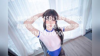 猫爪影像 MSD-189 绿帽奴献妻同事❤️性瘾老婆潮喷泄欲[MP4/1000MB]