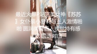 最近火爆P站完美女神〖苏苏〗女仆装小萝莉与主人激情啪啪 圆润美臀后入视觉特有感觉 国语对白