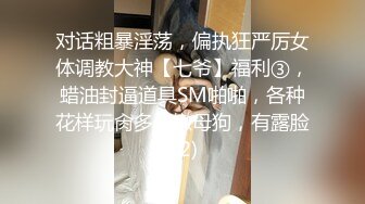 对话粗暴淫荡，偏执狂严厉女体调教大神【七爷】福利③，蜡油封逼道具SM啪啪，各种花样玩肏多位嫩母狗，有露脸 (2)