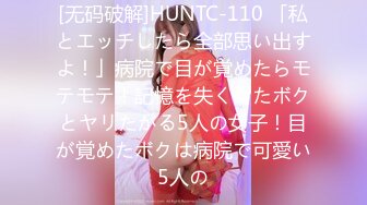 [无码破解]HUNTC-110 「私とエッチしたら全部思い出すよ！」病院で目が覚めたらモテモテ！記憶を失くしたボクとヤリたがる5人の女子！目が覚めたボクは病院で可愛い5人の