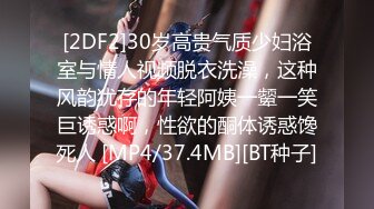 [2DF2]30岁高贵气质少妇浴室与情人视频脱衣洗澡，这种风韵犹存的年轻阿姨一颦一笑巨诱惑啊，性欲的酮体诱惑馋死人 [MP4/37.4MB][BT种子]