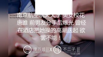 南京航空航天大学 美女校花 唐雎 前男友分手后爆光 曾经在酒店把她操的高潮迭起 欲罢不能！