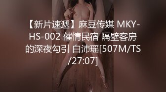 【新片速遞】麻豆传媒 MKY-HS-002 催情民宿 隔壁客房的深夜勾引 白沛瑶[507M/TS/27:07]