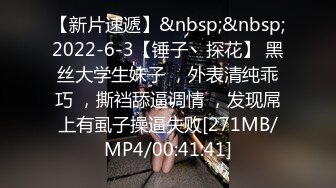 【新片速遞】&nbsp;&nbsp;2022-6-3【锤子丶探花】 黑丝大学生妹子 ，外表清纯乖巧 ，撕裆舔逼调情 ，发现屌上有虱子操逼失败[271MB/MP4/00:41:41]