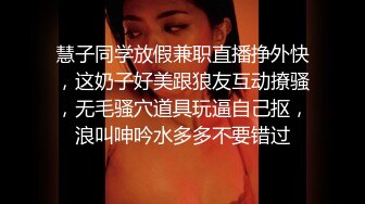 慧子同学放假兼职直播挣外快，这奶子好美跟狼友互动撩骚，无毛骚穴道具玩逼自己抠，浪叫呻吟水多多不要错过