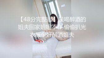 【48分完整版】送喝醉酒的姐夫回家姐姐不在,偷偷扒光衣服坐奸醉酒姐夫