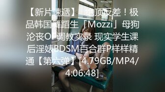 【新片速遞】✨绝顶反差！极品韩国舞蹈生「Mozzi」母狗沦丧OF调教实录 现实学生课后淫婊BDSM百合群P样样精通【第六弹】[4.79GB/MP4/4:06:48]