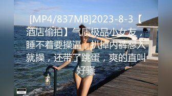 [MP4/837MB]2023-8-3【酒店偷拍】气质极品小女友，睡不着要操逼，扒掉内裤怼入就操，还带了跳蛋，爽的直叫好骚