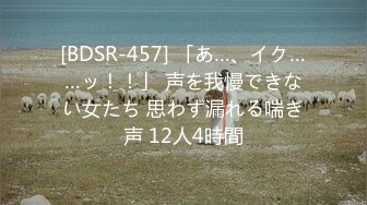 [BDSR-457] 「あ…、イク……ッ！！」 声を我慢できない女たち 思わず漏れる喘ぎ声 12人4時間