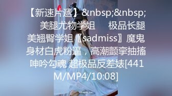 【新速片遞】&nbsp;&nbsp;❤️美腿尤物学姐❤️极品长腿美翘臀学姐〖sadmiss〗魔鬼身材白虎粉逼，高潮颤挛抽搐 呻吟勾魂 超极品反差婊[441M/MP4/10:08]