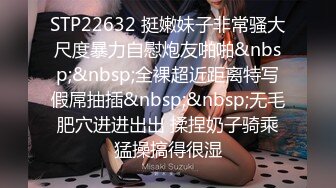 STP22632 挺嫩妹子非常骚大尺度暴力自慰炮友啪啪&nbsp;&nbsp;全裸超近距离特写假屌抽插&nbsp;&nbsp;无毛肥穴进进出出 揉捏奶子骑乘猛操搞得很湿