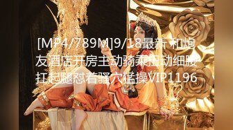 [MP4/789M]9/18最新 和炮友酒店开房主动骑乘扭动细腰扛起腿怼着骚穴猛操VIP1196