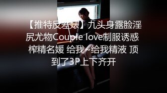 【推特反差婊】九头身露脸淫尻尤物Couple love制服诱惑 榨精名媛 给我~给我精液 顶到了3P上下齐开