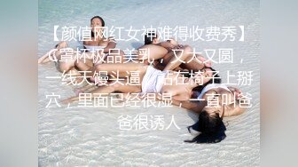 【颜值网红女神难得收费秀】C罩杯极品美乳，又大又圆，一线天馒头逼，站在椅子上掰穴，里面已经很湿，一直叫爸爸很诱人