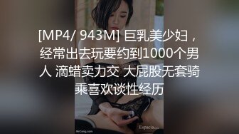 [MP4/ 943M] 巨乳美少妇，经常出去玩要约到1000个男人 滴蜡卖力交 大屁股无套骑乘喜欢谈性经历