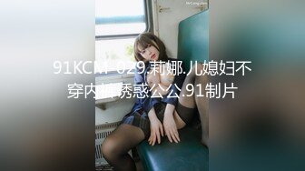 91KCM-029.莉娜.儿媳妇不穿内裤诱惑公公.91制片