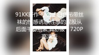 91KK新作-小公主白色吊带丝袜的性感诱惑,性感的屁股从后面干特别紧,真舒服！720P高清版