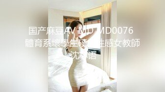 国产麻豆AV MD MD0076 體育系壞學生硬上性感女教師 沈芯语