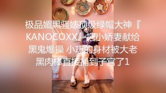 极品媚黑骚婊顶级绿帽大神『KANOCOXX』把小娇妻献给黑鬼爆操 小巧的身材被大老黑肉棒直接捅到子宫了1