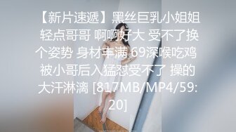 【新片速遞】黑丝巨乳小姐姐 轻点哥哥 啊啊好大 受不了换个姿势 身材丰满 69深喉吃鸡 被小哥后入猛怼受不了 操的大汗淋漓 [817MB/MP4/59:20]