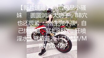 【新片速遞】00后极品小骚妹❤️圆圆润润大奶子，BB穴也还很紧❤️刚生完小孩，自己挤奶喝，猛扣BB穴，狂喷淫水！骚气逼人！[798M/MP4/50:42]