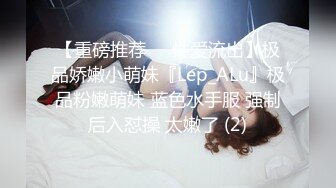 【重磅推荐❤️性爱流出】极品娇嫩小萌妹『Lep_ALu』极品粉嫩萌妹 蓝色水手服 强制后入怼操 太嫩了 (2)