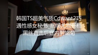 韩国TS超美气质Cdwant2巧遇性感女秘书_捆绑尤物开档黑丝直击后庭内射嫩菊