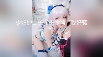 少妇护士长溜班偷情“我好骚”